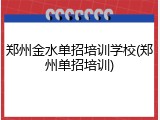 郑州金水单招培训学校(郑州单招培训)