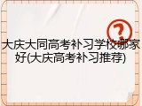 大庆大同高考补习学校哪家好(大庆高考补习推荐)