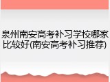 泉州南安高考补习学校哪家比较好(南安高考补习推荐)
