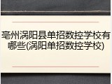 亳州涡阳县单招数控学校有哪些(涡阳单招数控学校)