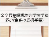 金乡县挖掘机培训学校学费多少(金乡挖掘机学费)