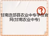 甘南迭部县农业中专学校官网(甘南农业中专)