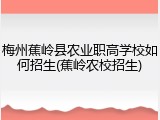 梅州蕉岭县农业职高学校如何招生(蕉岭农校招生)