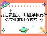 丽江农业技术职业学校有什么专业(丽江农校专业)
