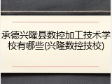 承德兴隆县数控加工技术学校有哪些(兴隆数控技校)