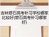 吉林磐石高考补习学校哪家比较好(磐石高考补习哪家好)