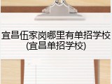 宜昌伍家岗哪里有单招学校(宜昌单招学校)