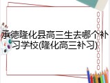 承德隆化县高三生去哪个补习学校(隆化高三补习)