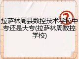 拉萨林周县数控技术学校中专还是大专(拉萨林周数控学校)