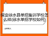 保定徐水县单招集训学校怎么样(徐水单招学校如何)