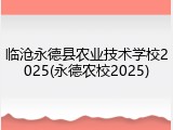 临沧永德县农业技术学校2025(永德农校2025)