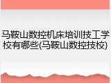 马鞍山数控机床培训技工学校有哪些(马鞍山数控技校)