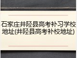 石家庄井陉县高考补习学校地址(井陉县高考补校地址)