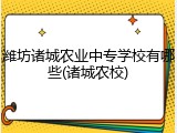 潍坊诸城农业中专学校有哪些(诸城农校)