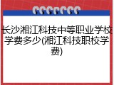 长沙湘江科技中等职业学校学费多少(湘江科技职校学费)