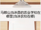 马鞍山当涂县的农业学校在哪里(当涂农校在哪)