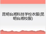 昆明台湘科技学校衣服(昆明台湘校服)