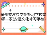 泉州安溪县文化补习学校是哪一家(安溪文化补习学校)