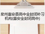 泉州惠安县高中全封闭补习机构(惠安全封闭高中)