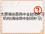 太原清徐县高中全封闭补习机构(清徐高中封闭补习)