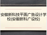安徽新科技平面广告设计学校(安徽新科广设校)