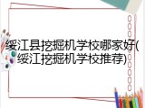 绥江县挖掘机学校哪家好(绥江挖掘机学校推荐)