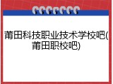 莆田科技职业技术学校吧(莆田职校吧)