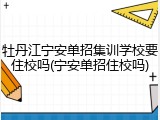 牡丹江宁安单招集训学校要住校吗(宁安单招住校吗)