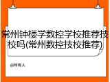 常州钟楼学数控学校推荐技校吗(常州数控技校推荐)