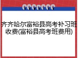 齐齐哈尔富裕县高考补习班收费(富裕县高考班费用)