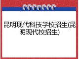 昆明现代科技学校招生(昆明现代校招生)