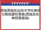 恩施恩施农业技术学校单招分数线畜牧兽医(恩施农校单招兽医线)