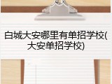 白城大安哪里有单招学校(大安单招学校)