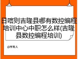 日喀则吉隆县哪有数控编程培训中心中职怎么样(吉隆县数控编程培训)