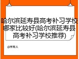 哈尔滨延寿县高考补习学校哪家比较好(哈尔滨延寿县高考补习学校推荐)