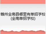 赣州全南县哪里有单招学校(全南单招学校)