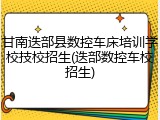 甘南迭部县数控车床培训学校技校招生(迭部数控车校招生)