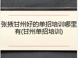张掖甘州好的单招培训哪里有(甘州单招培训)