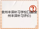 泉州丰泽补习学校口碑(泉州丰泽补习评价)