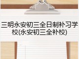 三明永安初三全日制补习学校(永安初三全补校)