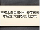 宝鸡太白县农业中专学校哪年成立(太白农校成立年)
