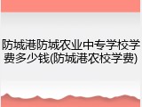 防城港防城农业中专学校学费多少钱(防城港农校学费)