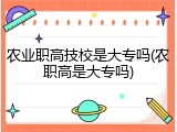 农业职高技校是大专吗(农职高是大专吗)