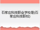 石家庄科技职业学校是(石家庄科技职校)
