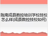 陇南成县数控培训学校技校怎么样(成县数控技校如何)