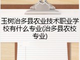 玉树治多县农业技术职业学校有什么专业(治多县农校专业)