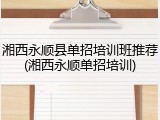 湘西永顺县单招培训班推荐(湘西永顺单招培训)