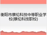 衡阳市蔡伦科技中等职业学校(蔡伦科技职校)