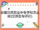 安康汉滨农业中专学校怎么样(汉滨农专评价)