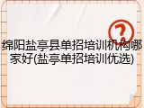 绵阳盐亭县单招培训机构哪家好(盐亭单招培训优选)